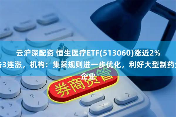 云沪深配资 恒生医疗ETF(513060)涨近2%冲击3连涨，机构：集采规则进一步优化，利好大型制药企业