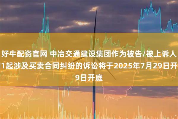 好牛配资官网 中冶交通建设集团作为被告/被上诉人的1起涉及买卖合同纠纷的诉讼将于2025年7月29日开庭