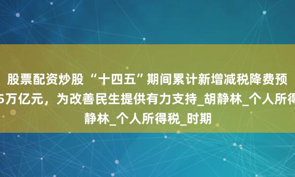 股票配资炒股 “十四五”期间累计新增减税降费预计达10.5万亿元，为改善民生提供有力支持_胡静林_个人所得税_时期