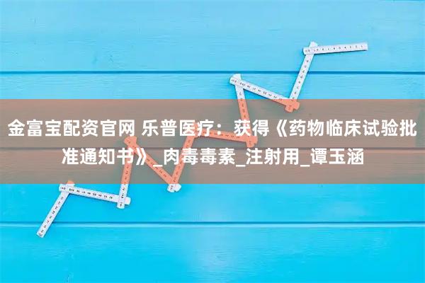 金富宝配资官网 乐普医疗：获得《药物临床试验批准通知书》_肉毒毒素_注射用_谭玉涵
