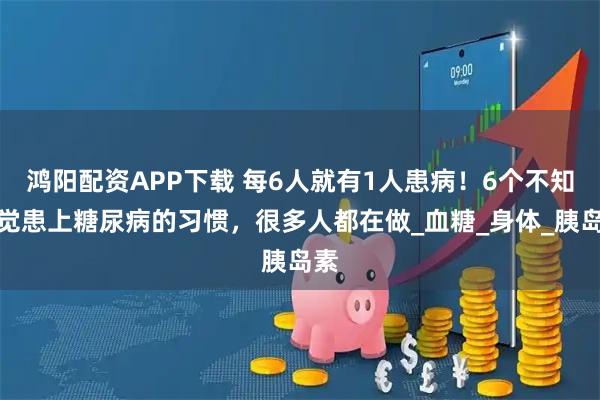 鸿阳配资APP下载 每6人就有1人患病！6个不知不觉患上糖尿病的习惯，很多人都在做_血糖_身体_胰岛素