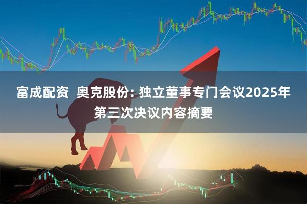 富成配资  奥克股份: 独立董事专门会议2025年第三次决议内容摘要