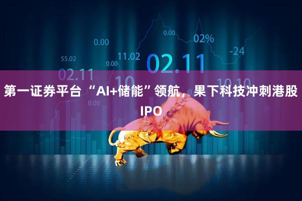 第一证券平台 “AI+储能”领航，果下科技冲刺港股IPO