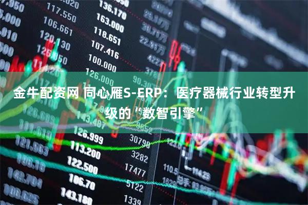 金牛配资网 同心雁S-ERP：医疗器械行业转型升级的“数智引擎”