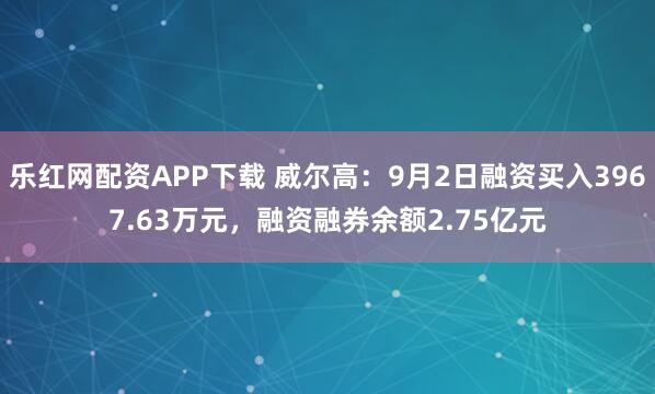 乐红网配资APP下载 威尔高：9月2日融资买入3967.63万元，融资融券余额2.75亿元