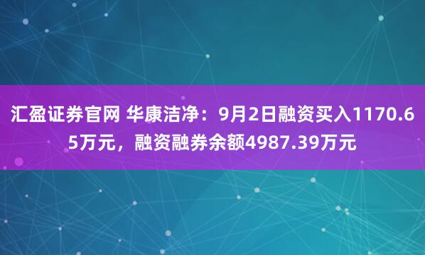 汇盈证券官网 华康洁净：9月2日融资买入1170.65万元，融资融券余额4987.39万元