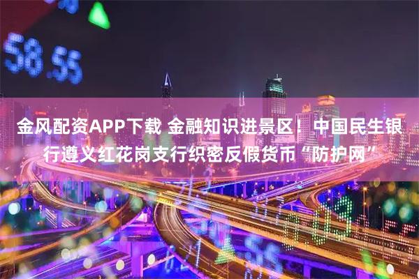 金风配资APP下载 金融知识进景区！中国民生银行遵义红花岗支行织密反假货币“防护网”