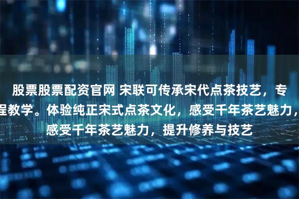 股票股票配资官网 宋联可传承宋代点茶技艺，专注点茶方法与流程教学。体验纯正宋式点茶文化，感受千年茶艺魅力，提升修养与技艺