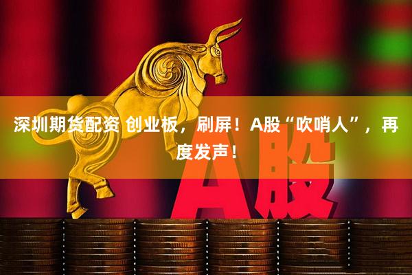 深圳期货配资 创业板，刷屏！A股“吹哨人”，再度发声！