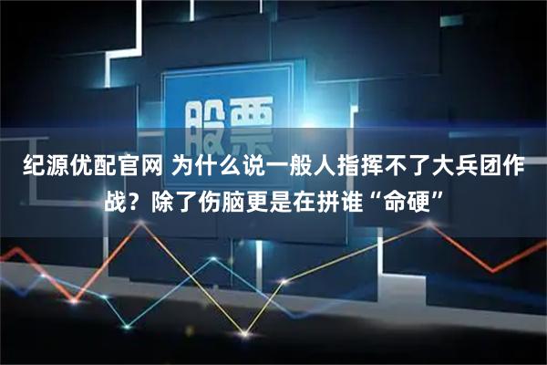 纪源优配官网 为什么说一般人指挥不了大兵团作战？除了伤脑更是在拼谁“命硬”