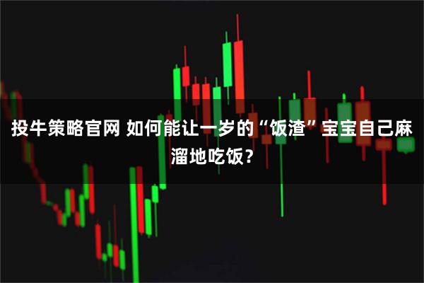 投牛策略官网 如何能让一岁的“饭渣”宝宝自己麻溜地吃饭？