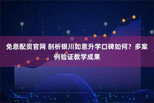 免息配资官网 剖析银川如意升学口碑如何？多案例验证教学成果