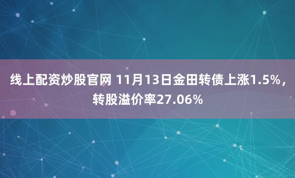 线上配资炒股官网 11月13日金田转债上涨1.5%，转股溢价率27.06%