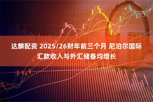 达麟配资 2025/26财年前三个月 尼泊尔国际汇款收入与外汇储备均增长