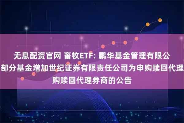 无息配资官网 畜牧ETF: 鹏华基金管理有限公司关于旗下部分基金增加世纪证券有限责任公司为申购赎回代理券商的公告