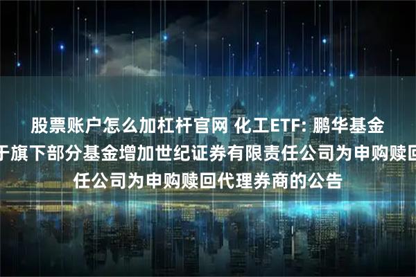 股票账户怎么加杠杆官网 化工ETF: 鹏华基金管理有限公司关于旗下部分基金增加世纪证券有限责任公司为申购赎回代理券商的公告