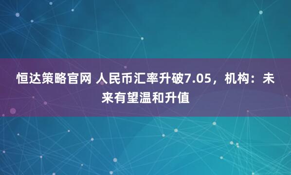 恒达策略官网 人民币汇率升破7.05，机构：未来有望温和升值