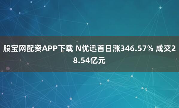 股宝网配资APP下载 N优迅首日涨346.57% 成交28.54亿元