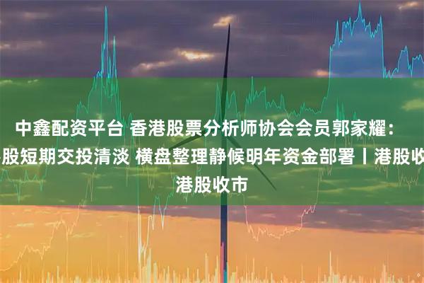 中鑫配资平台 香港股票分析师协会会员郭家耀：  港股短期交投清淡 横盘整理静候明年资金部署丨港股收市