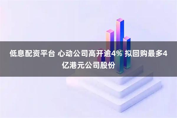 低息配资平台 心动公司高开逾4% 拟回购最多4亿港元公司股份