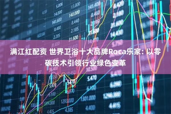 满江红配资 世界卫浴十大品牌Roca乐家: 以零碳技术引领行业绿色变革