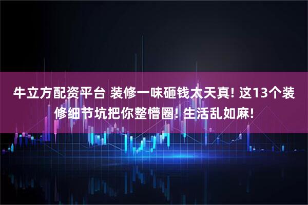 牛立方配资平台 装修一味砸钱太天真! 这13个装修细节坑把你整懵圈! 生活乱如麻!