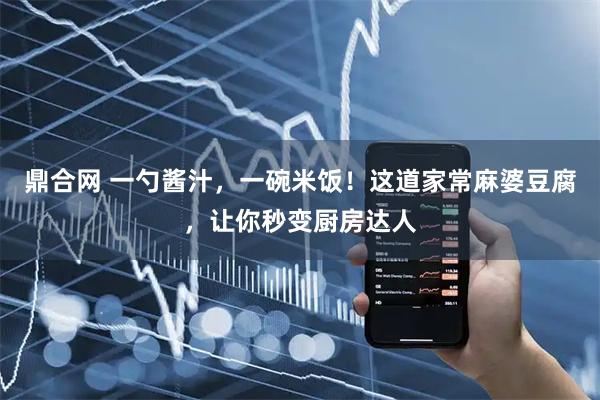 鼎合网 一勺酱汁，一碗米饭！这道家常麻婆豆腐，让你秒变厨房达人