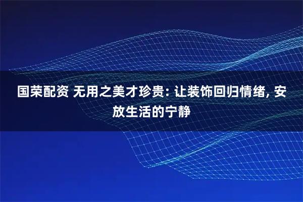 国荣配资 无用之美才珍贵: 让装饰回归情绪, 安放生活的宁静